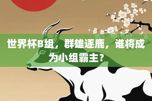 世界杯B组，群雄逐鹿，谁将成为小组霸主？