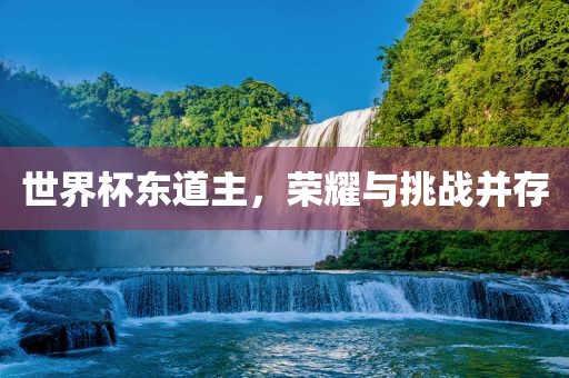 世界杯东道主，荣耀与挑战并存
