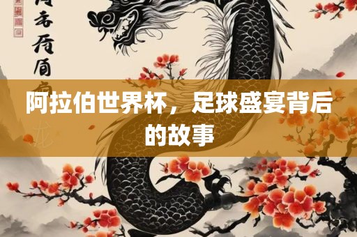 阿拉伯世界杯，足球盛宴背后的故事