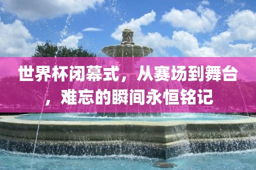 世界杯闭幕式，从赛场到舞台，难忘的瞬间永恒铭记漯河市盈旭机械设备有限公司