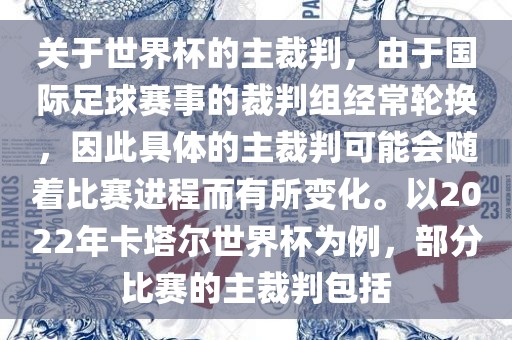 关于世界杯的主裁判，由于国际足球赛事的裁判组经常轮换，因此具体的主裁判可能会随着比赛进程而有所变化。以2022年卡塔尔世界杯为例，部分比赛的主裁判包括
