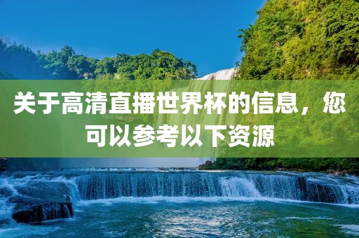 关于高清直播世界杯的信息，您可以参考以下资源