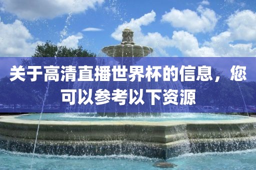 关于高清直播世界杯的信息，您可以参考以下资源