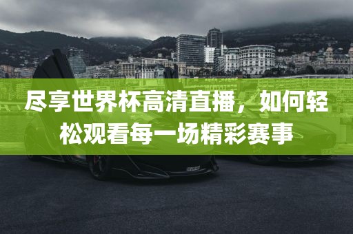 尽享世界杯高清直播，如何轻松观看每一场精彩赛事