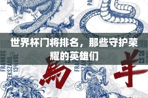 世界杯门将排名，那些守护荣耀的英雄们