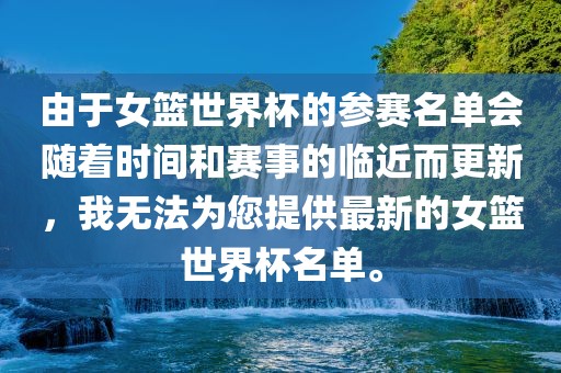 由于女篮世界杯的参赛名单会随着时间和赛事的临近而更新，我无法为您提供最新的女篮世界杯名单。漯河市盈旭机械设备有限公司