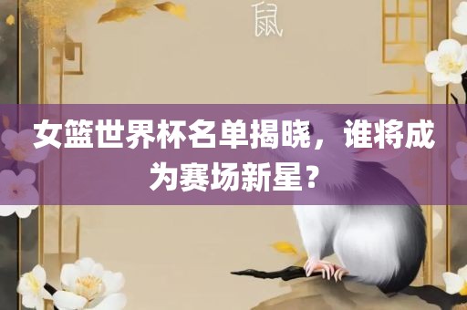 女篮世界杯名单揭晓，谁将成为赛场新星？