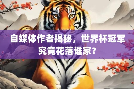 自媒体作者揭秘，世界杯冠军究竟花落谁家？