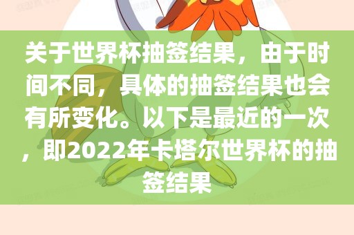 关于世界杯抽签结果，由于时间不同，具体的抽签结果也会有所变化。以下是最近的一次，即2022年卡塔尔世界杯的抽签结果