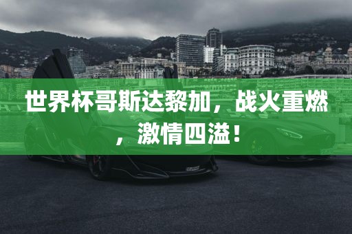 世界杯哥斯达黎加，战火重燃，激情四溢！