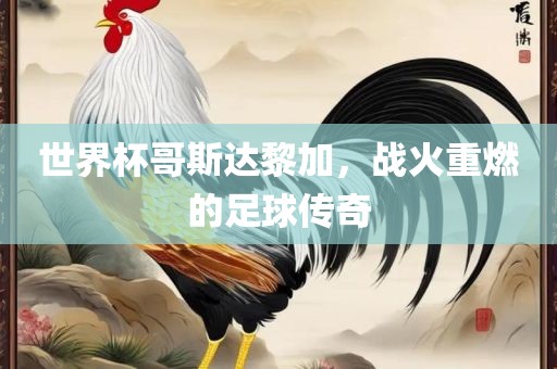 世界杯哥斯达黎加，战火重燃的足球传奇