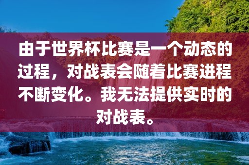 由于世界杯比赛是一个动态的过程，对战表会随着比赛进程不断变化。我无法提供实时的对战表。漯河市盈旭机械设备有限公司