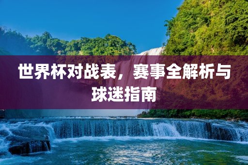 世界杯对战表，赛事全解析与球迷指南
