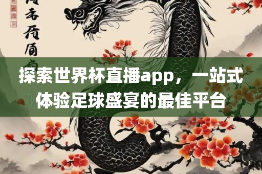 探索世界杯直播app，一站式体验足球盛宴的最佳平台