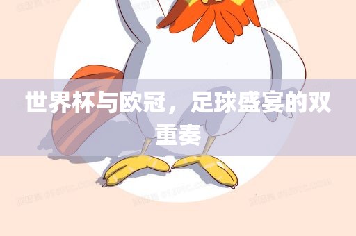 世界杯与欧冠，足球盛宴的双重奏