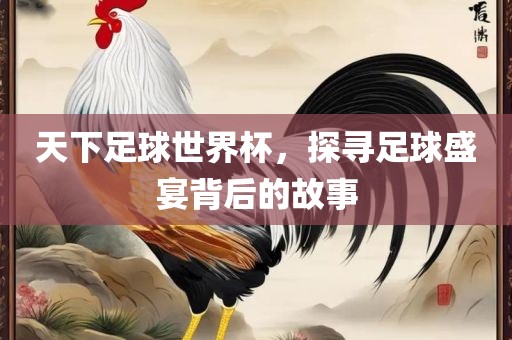天下足球世界杯，探寻足球盛宴背后的故事