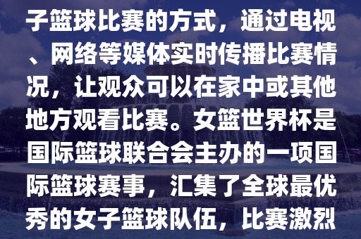 直播女篮世界杯是一种观看女子篮球比赛的方式，通过电视、网络等媒体实时传播比赛情况，让观众可以在家中或其他地方观看比赛。女篮世界杯是国际篮球联合会主办的一项国际篮球赛事，汇集了全球最优秀的女子篮球队伍，比赛激烈、精彩纷呈。
