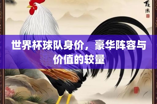 世界杯球队身价，豪华阵容与价值的较量漯河市盈旭机械设备有限公司