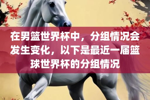 在男篮世界杯中，分组情况会发生变化，以下是最近一届篮球世界杯的分组情况