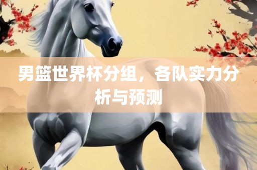 男篮世界杯分组，各队实力分析与预测漯河市盈旭机械设备有限公司