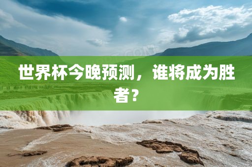 世界杯今晚预测，谁将成为胜者？