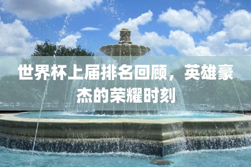 世界杯上届排名回顾，英雄豪杰的荣耀时刻