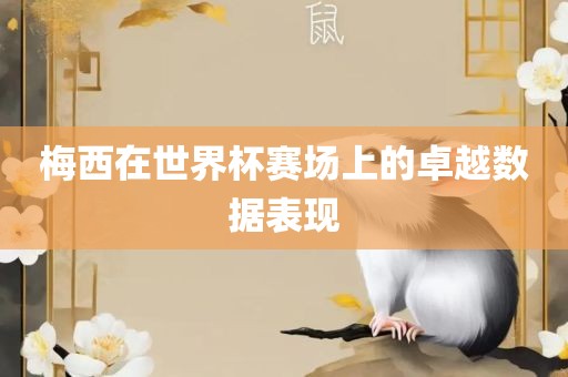 梅西在世界杯赛场上的卓越数据表现漯河市盈旭机械设备有限公司