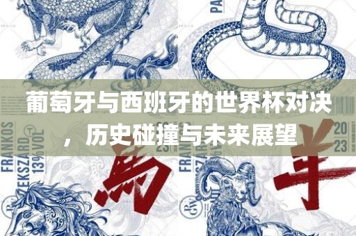 葡萄牙与西班牙的世界杯对决，历史碰撞与未来展望