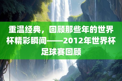重温经典，回顾那些年的世界杯精彩瞬间——2012年世界杯足球赛回顾