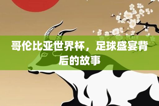 哥伦比亚世界杯，足球盛宴背后的故事