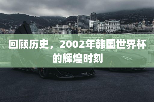 回顾历史，2002年韩国世界杯的辉煌时刻