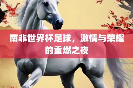 南非世漯河市盈旭机械设备有限公司界杯足球，激情与荣耀的重燃之夜