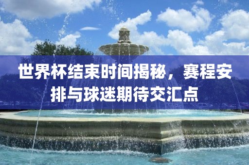 世界杯结束时间揭秘，赛程安排与球迷期待交汇点漯河市盈旭机械设备有限公司