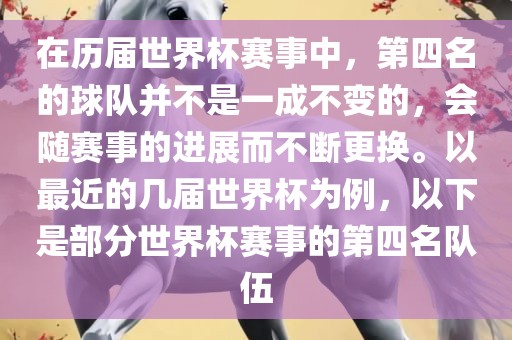 在历届世界杯赛事中，第四名的球队并不是一成不变的，会随赛事的进展而不断更换。以最近的几届世界杯为例，以下是部分世界杯赛事的第四名队伍