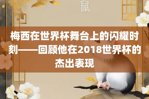 梅西在世界杯舞台上的闪耀时刻——回顾他在2018世界杯的杰出表现