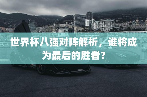 世界杯八强对阵解析，谁将成为最后的胜者？