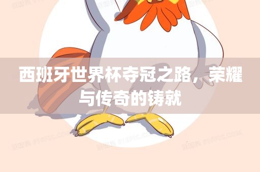 西班牙世界杯夺冠之路，荣耀与传奇的铸就