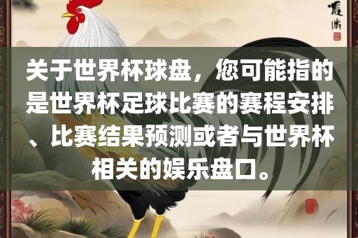 关于世界杯球盘，您可能指的是世界杯足球比赛的赛程安排、比赛结果预测或者与世界杯相关的娱乐盘口。
