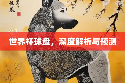 世界杯球盘，深度解析与预测
