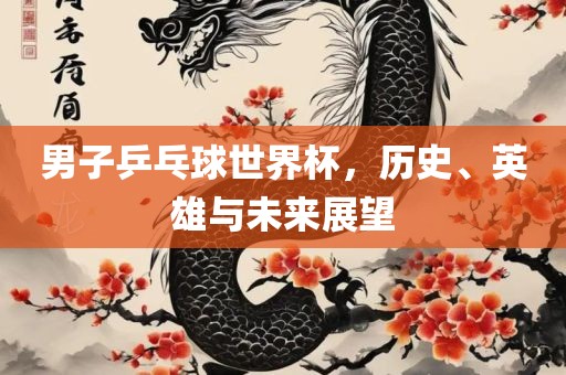 男子乒乓球世界杯，历史、英雄与未来展望