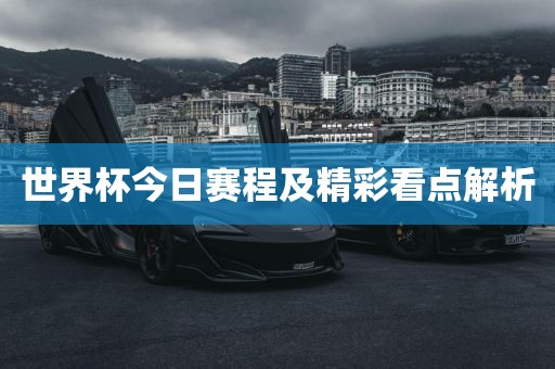 世界杯今日赛程及精彩看点解析