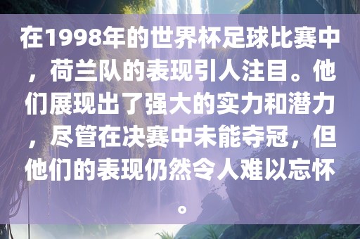 在1998年的世界杯足球比赛中，荷兰队的表现引人注目。他们展现出了强大的实力和潜力，尽管在决赛中未能夺冠，但他们的表现仍然令人难以忘怀。