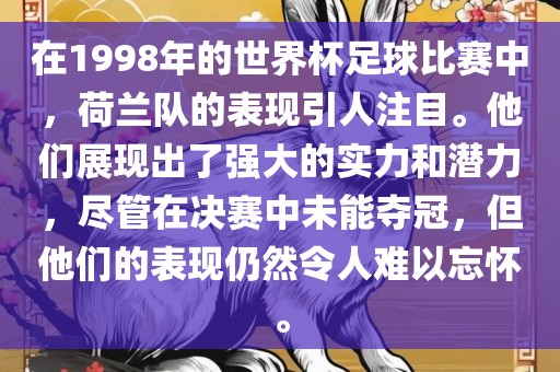 在1998年的世界杯足球比赛中，荷兰队的表现引人注目。他们展现出了强大的实力和潜力，尽管在决赛中未能夺冠，但他们的表现仍然令人难以忘怀。