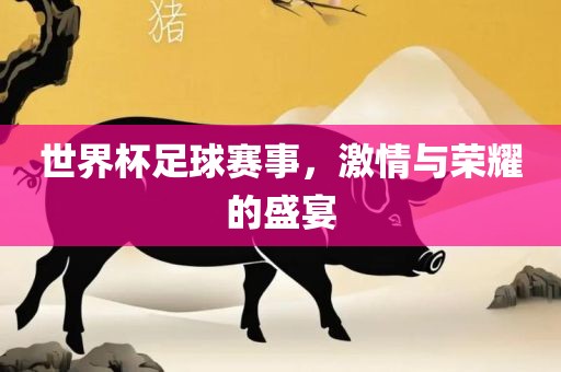 世界杯足球赛事，激情与荣耀的盛宴