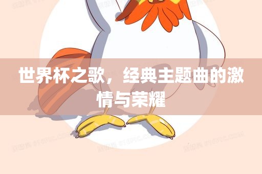 世界杯之歌，经典主题曲的激情与荣耀