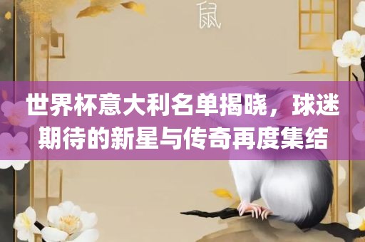 世界杯意大利名单揭晓，球迷期待的新漯河市盈旭机械设备有限公司星与传奇再度集结