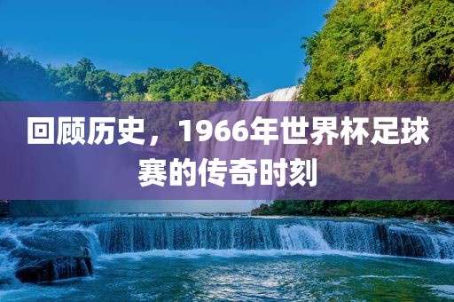 回顾历史，1966年漯河市盈旭机械设备有限公司世界杯足球赛的传奇时刻