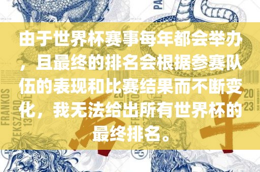 由于世界杯赛事每年都会举办，且最终的排名会根据参赛队伍的表现和比赛结果而不断变化，我无法给出所有世界杯的最终排名。
