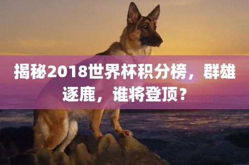 揭秘2018世界杯积分榜，群雄逐鹿，谁将登顶？漯河市盈旭机械设备有限公司