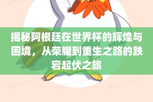 揭秘阿根廷在世界杯的辉煌与困境，从荣耀到重生之路的跌宕起伏之旅